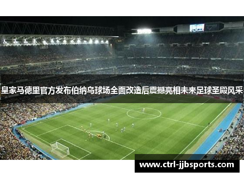 皇家马德里官方发布伯纳乌球场全面改造后震撼亮相未来足球圣殿风采 皇家马德里官方发布伯纳乌球场全面改造后震撼亮相未来足球圣殿风采